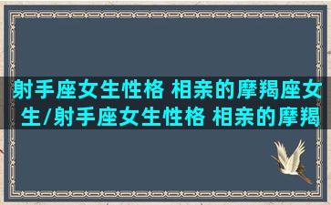 射手座女生性格 相亲的摩羯座女生/射手座女生性格 相亲的摩羯座女生-我的网站